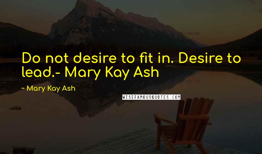 Mary Kay Ash Quotes: Do not desire to fit in. Desire to lead.- Mary Kay Ash