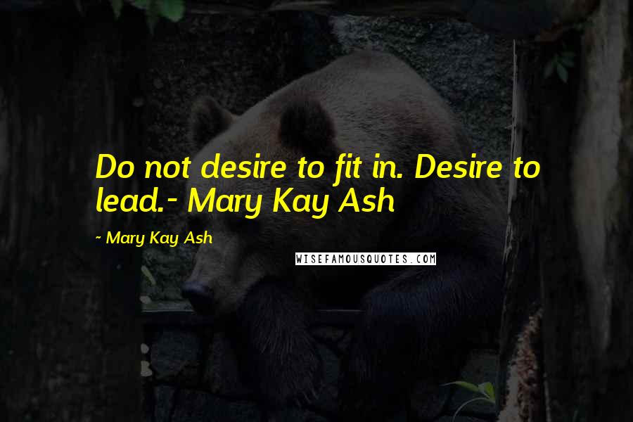 Mary Kay Ash Quotes: Do not desire to fit in. Desire to lead.- Mary Kay Ash