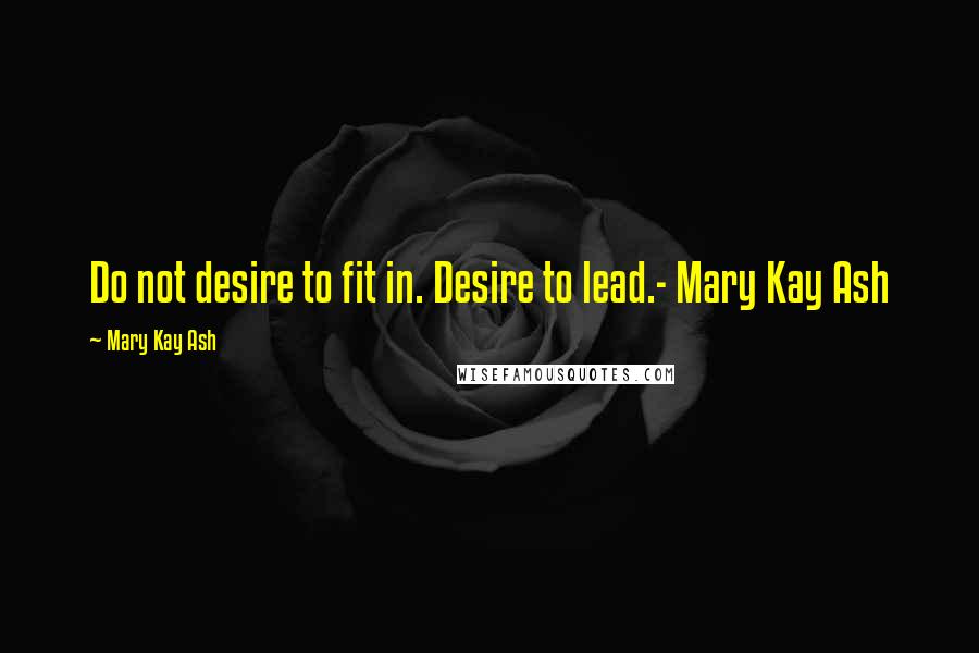 Mary Kay Ash Quotes: Do not desire to fit in. Desire to lead.- Mary Kay Ash