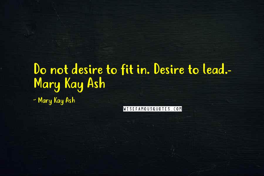 Mary Kay Ash Quotes: Do not desire to fit in. Desire to lead.- Mary Kay Ash