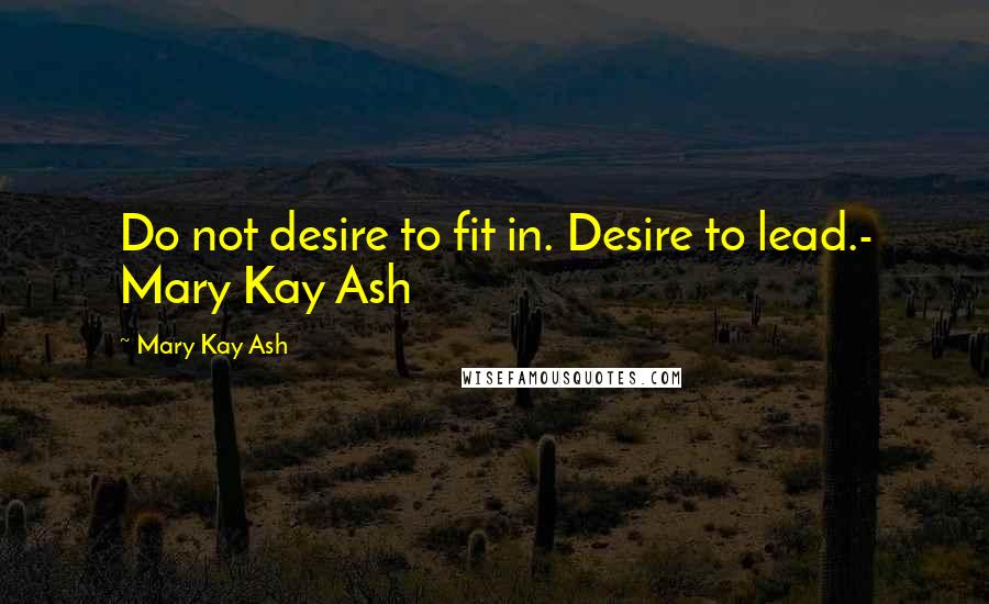 Mary Kay Ash Quotes: Do not desire to fit in. Desire to lead.- Mary Kay Ash