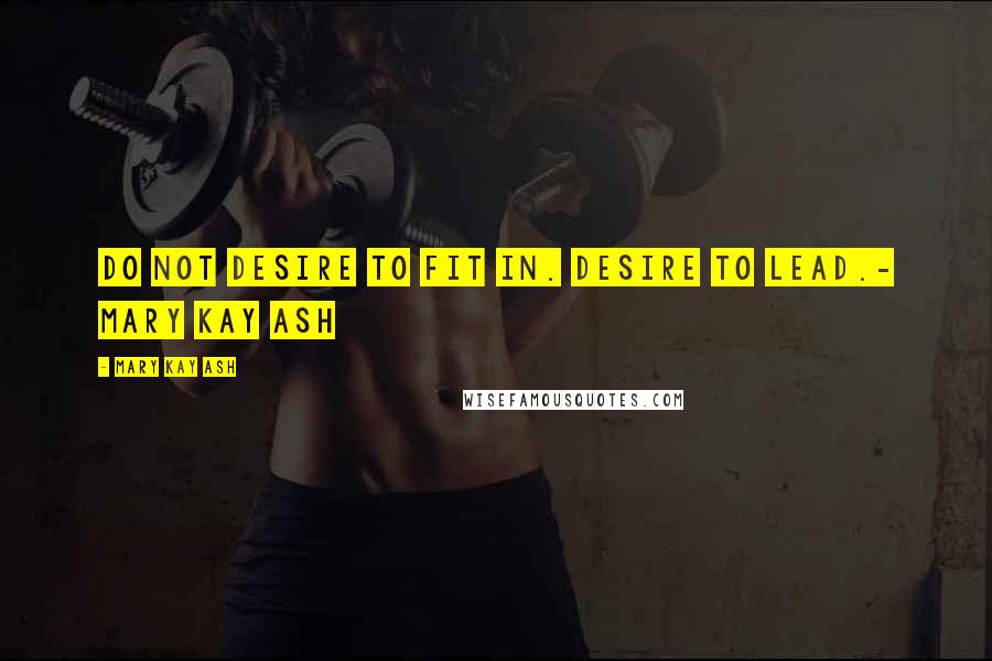 Mary Kay Ash Quotes: Do not desire to fit in. Desire to lead.- Mary Kay Ash