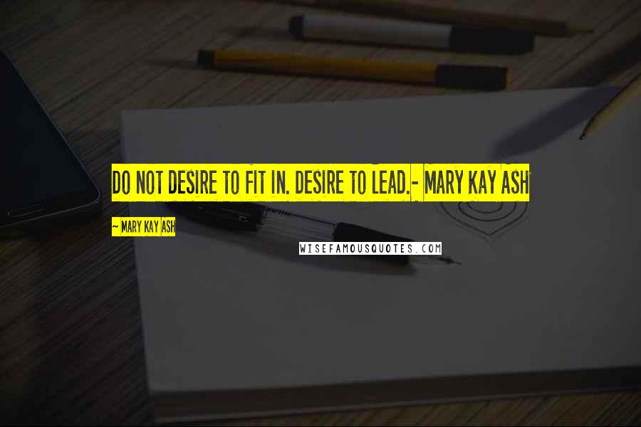 Mary Kay Ash Quotes: Do not desire to fit in. Desire to lead.- Mary Kay Ash