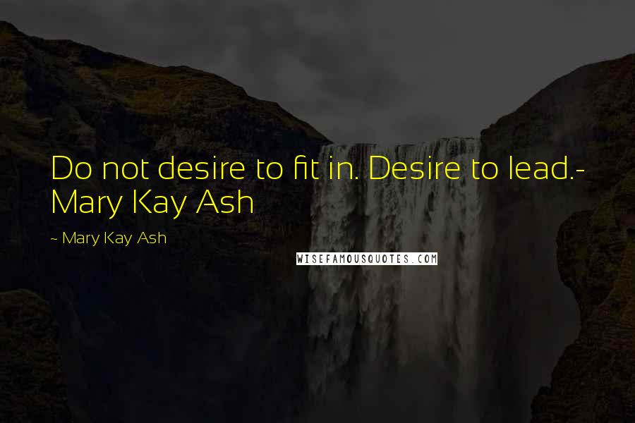 Mary Kay Ash Quotes: Do not desire to fit in. Desire to lead.- Mary Kay Ash