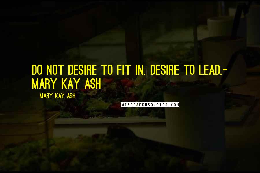 Mary Kay Ash Quotes: Do not desire to fit in. Desire to lead.- Mary Kay Ash