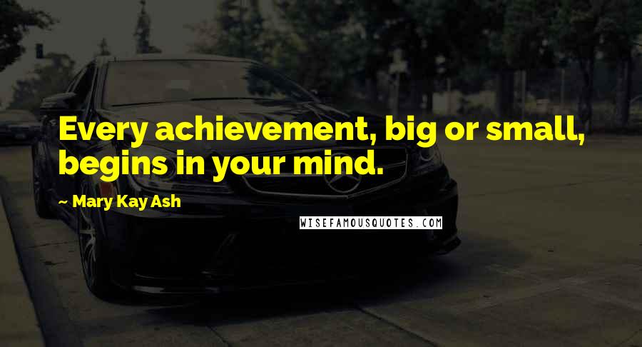 Mary Kay Ash Quotes: Every achievement, big or small, begins in your mind.