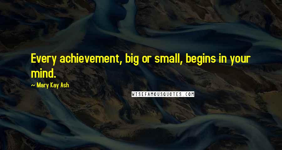 Mary Kay Ash Quotes: Every achievement, big or small, begins in your mind.