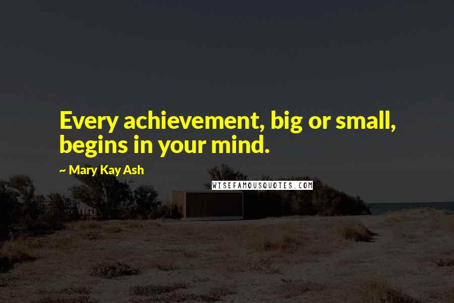 Mary Kay Ash Quotes: Every achievement, big or small, begins in your mind.