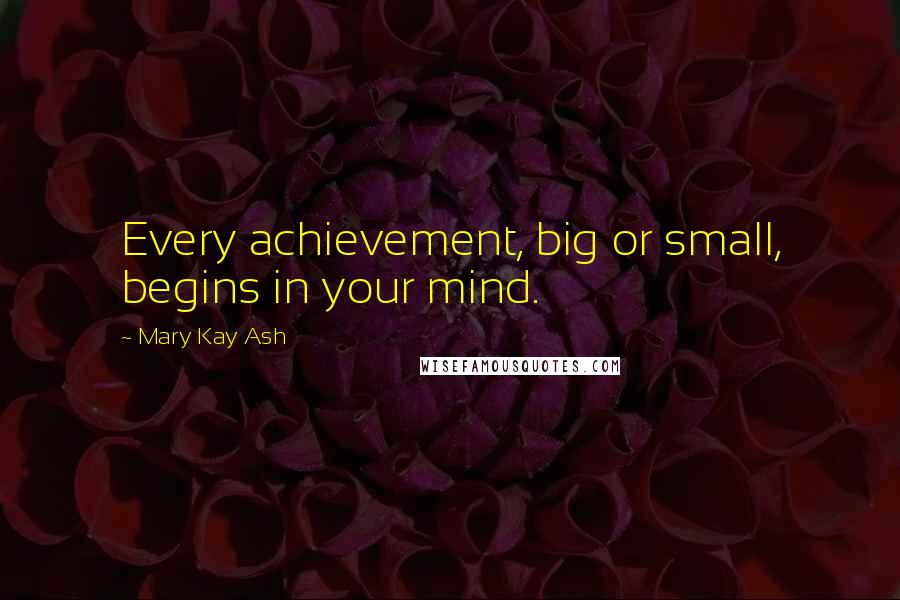 Mary Kay Ash Quotes: Every achievement, big or small, begins in your mind.