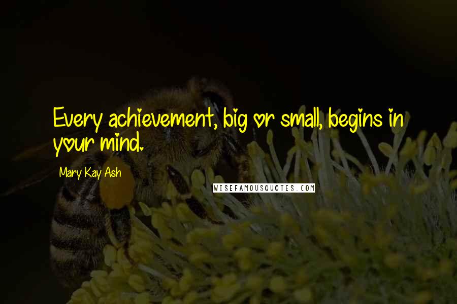 Mary Kay Ash Quotes: Every achievement, big or small, begins in your mind.