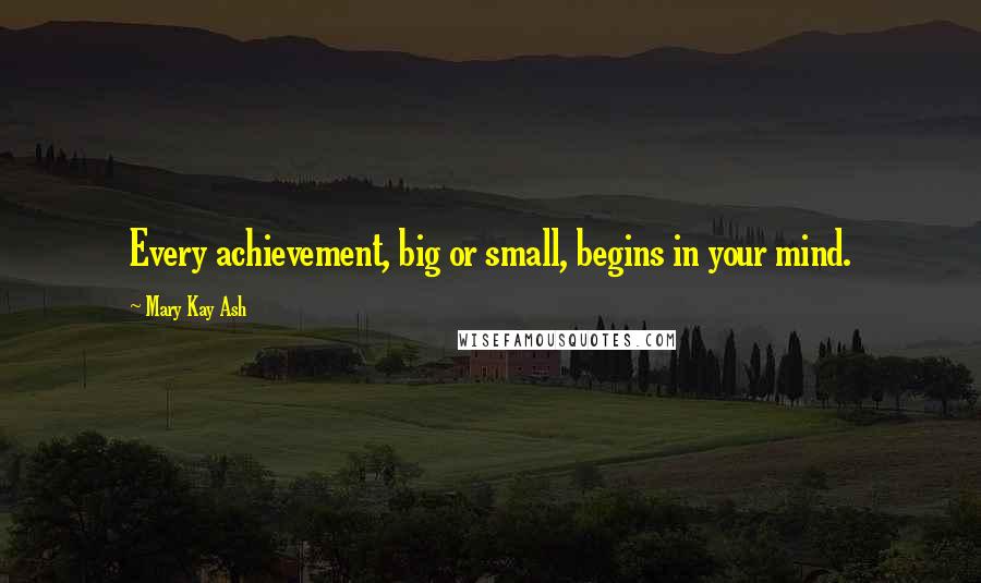 Mary Kay Ash Quotes: Every achievement, big or small, begins in your mind.