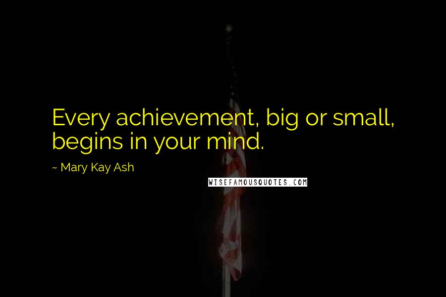 Mary Kay Ash Quotes: Every achievement, big or small, begins in your mind.