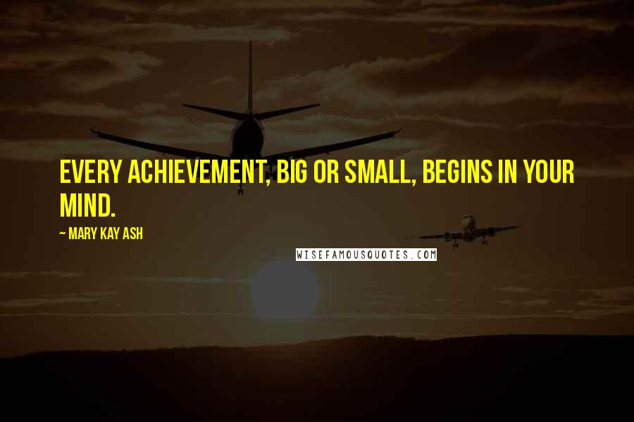 Mary Kay Ash Quotes: Every achievement, big or small, begins in your mind.