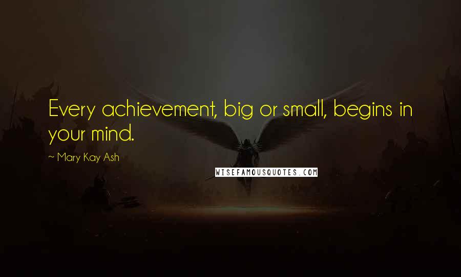 Mary Kay Ash Quotes: Every achievement, big or small, begins in your mind.