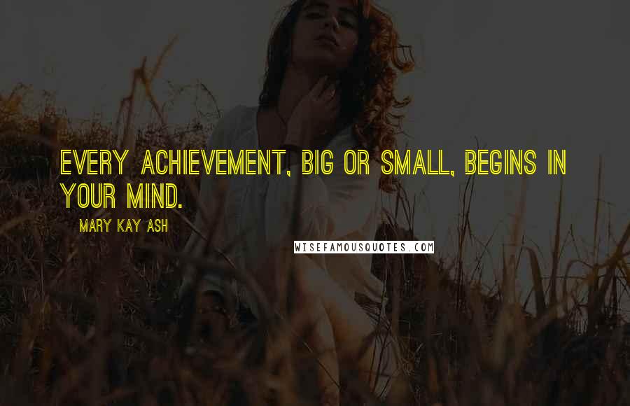 Mary Kay Ash Quotes: Every achievement, big or small, begins in your mind.