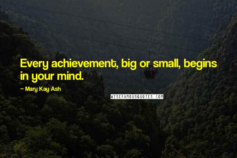 Mary Kay Ash Quotes: Every achievement, big or small, begins in your mind.