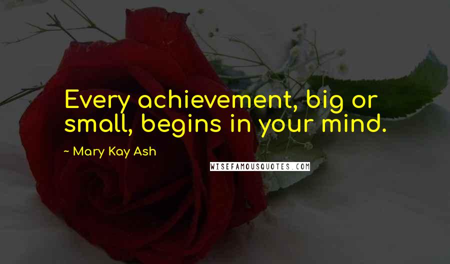 Mary Kay Ash Quotes: Every achievement, big or small, begins in your mind.