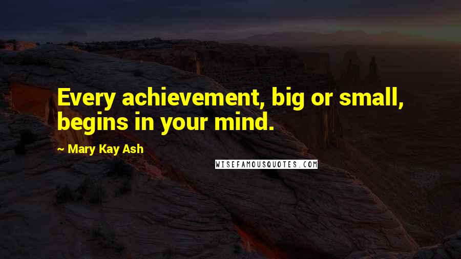 Mary Kay Ash Quotes: Every achievement, big or small, begins in your mind.