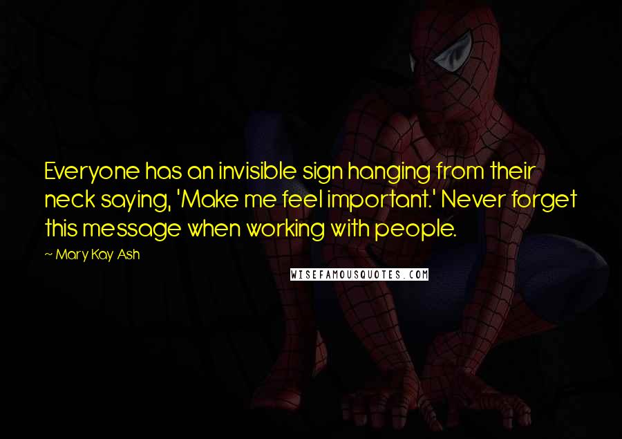 Mary Kay Ash Quotes: Everyone has an invisible sign hanging from their neck saying, 'Make me feel important.' Never forget this message when working with people.