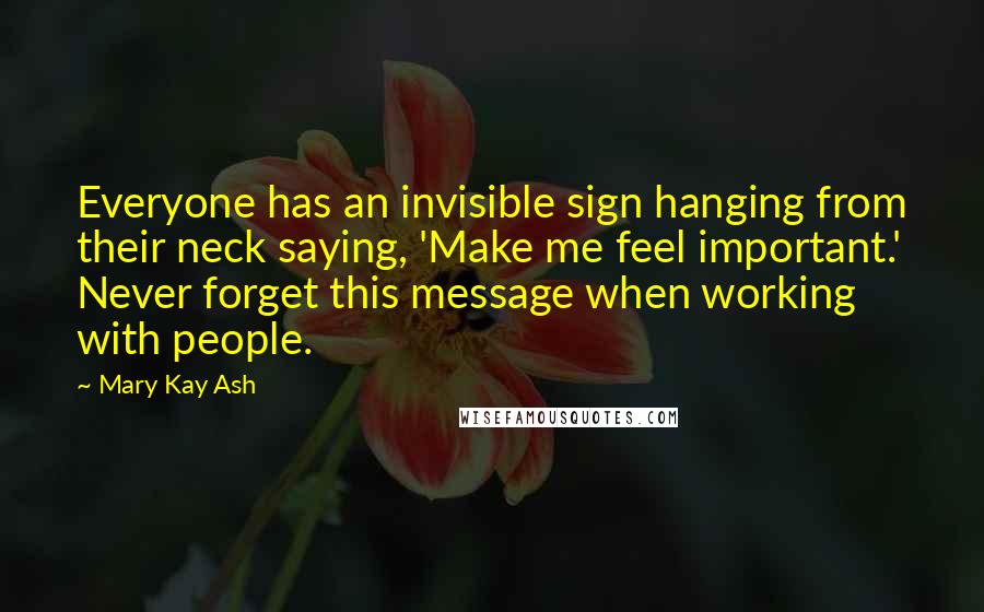 Mary Kay Ash Quotes: Everyone has an invisible sign hanging from their neck saying, 'Make me feel important.' Never forget this message when working with people.