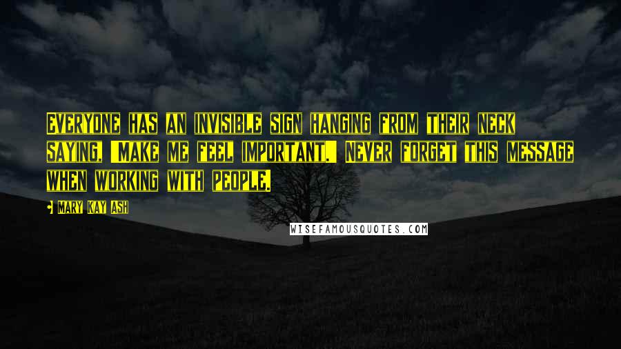 Mary Kay Ash Quotes: Everyone has an invisible sign hanging from their neck saying, 'Make me feel important.' Never forget this message when working with people.