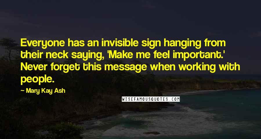 Mary Kay Ash Quotes: Everyone has an invisible sign hanging from their neck saying, 'Make me feel important.' Never forget this message when working with people.