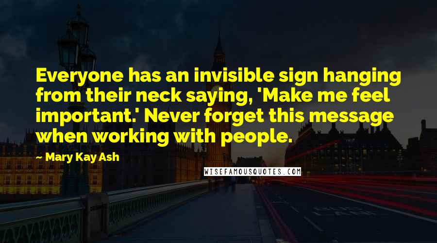 Mary Kay Ash Quotes: Everyone has an invisible sign hanging from their neck saying, 'Make me feel important.' Never forget this message when working with people.