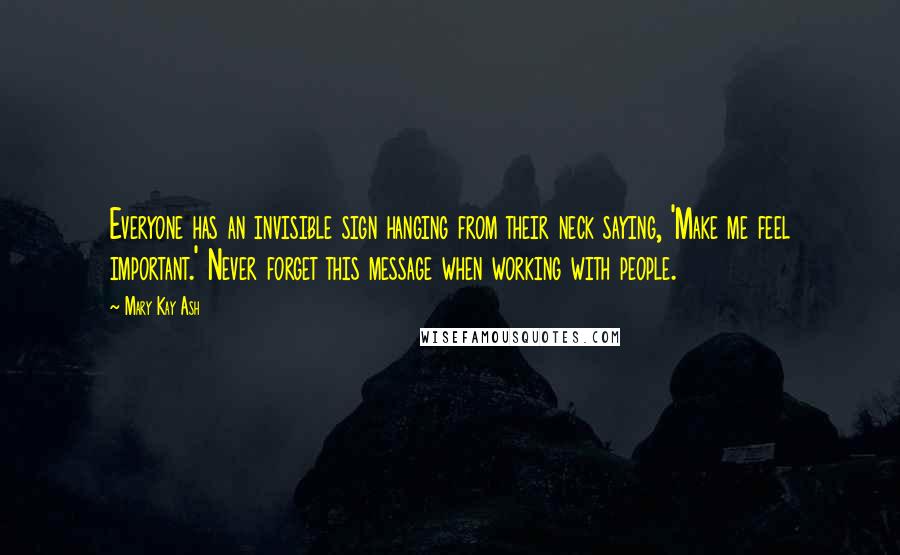 Mary Kay Ash Quotes: Everyone has an invisible sign hanging from their neck saying, 'Make me feel important.' Never forget this message when working with people.