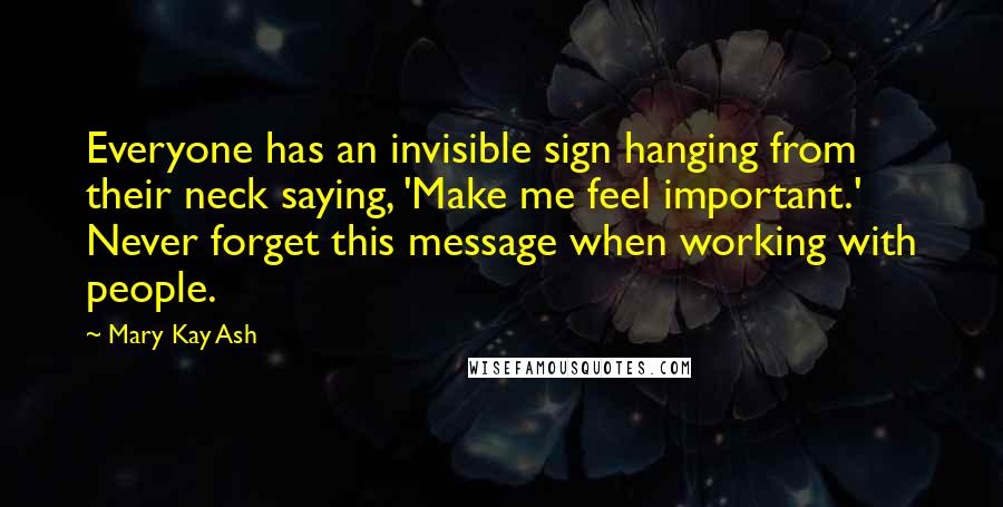 Mary Kay Ash Quotes: Everyone has an invisible sign hanging from their neck saying, 'Make me feel important.' Never forget this message when working with people.