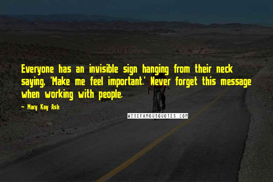 Mary Kay Ash Quotes: Everyone has an invisible sign hanging from their neck saying, 'Make me feel important.' Never forget this message when working with people.