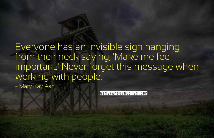 Mary Kay Ash Quotes: Everyone has an invisible sign hanging from their neck saying, 'Make me feel important.' Never forget this message when working with people.