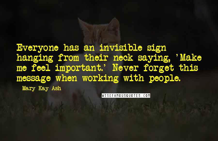 Mary Kay Ash Quotes: Everyone has an invisible sign hanging from their neck saying, 'Make me feel important.' Never forget this message when working with people.