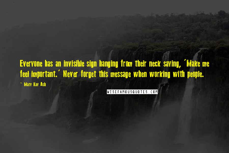 Mary Kay Ash Quotes: Everyone has an invisible sign hanging from their neck saying, 'Make me feel important.' Never forget this message when working with people.