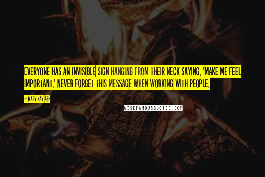 Mary Kay Ash Quotes: Everyone has an invisible sign hanging from their neck saying, 'Make me feel important.' Never forget this message when working with people.