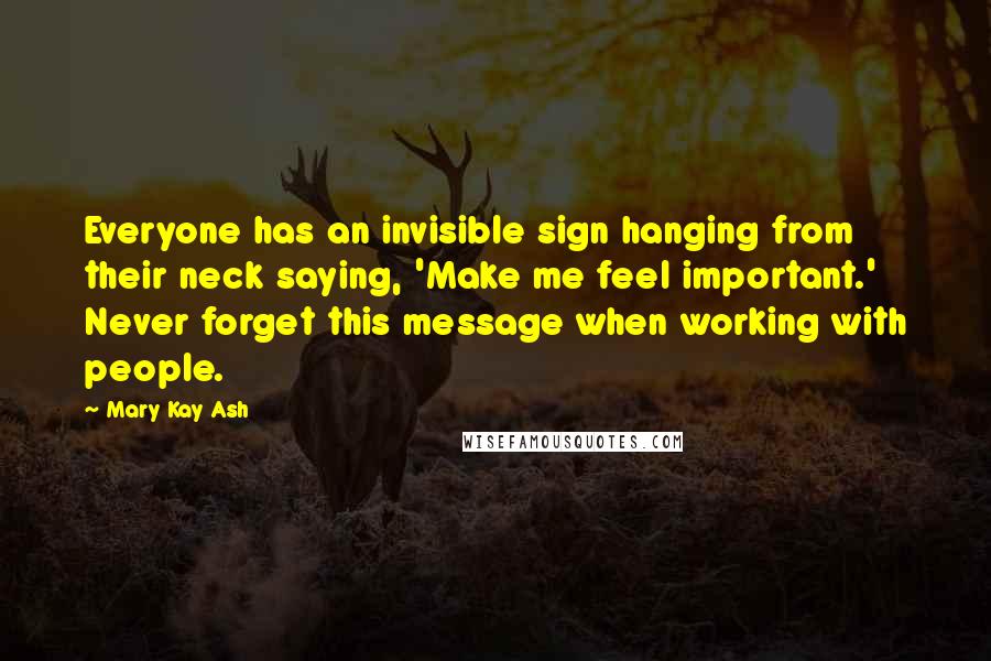 Mary Kay Ash Quotes: Everyone has an invisible sign hanging from their neck saying, 'Make me feel important.' Never forget this message when working with people.