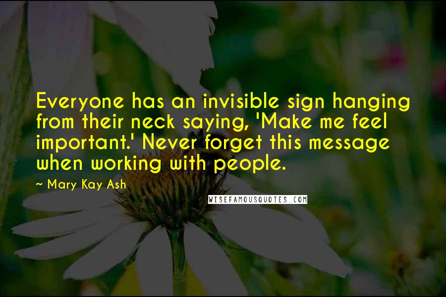 Mary Kay Ash Quotes: Everyone has an invisible sign hanging from their neck saying, 'Make me feel important.' Never forget this message when working with people.