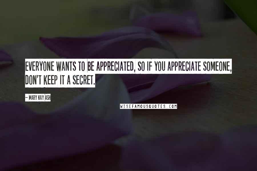 Mary Kay Ash Quotes: Everyone wants to be appreciated, so if you appreciate someone, don't keep it a secret.