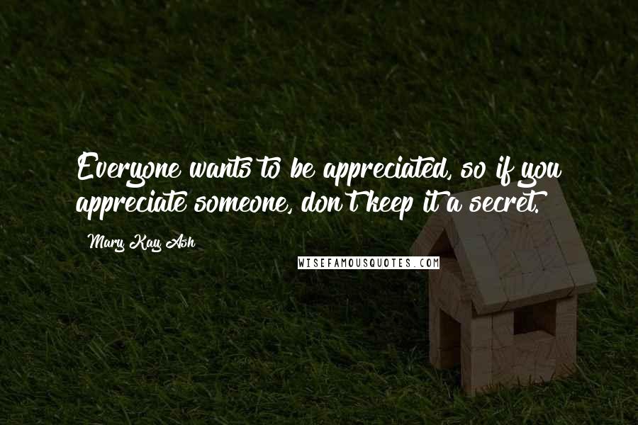 Mary Kay Ash Quotes: Everyone wants to be appreciated, so if you appreciate someone, don't keep it a secret.