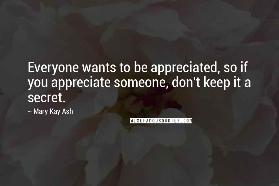 Mary Kay Ash Quotes: Everyone wants to be appreciated, so if you appreciate someone, don't keep it a secret.