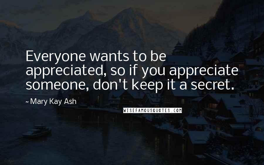 Mary Kay Ash Quotes: Everyone wants to be appreciated, so if you appreciate someone, don't keep it a secret.