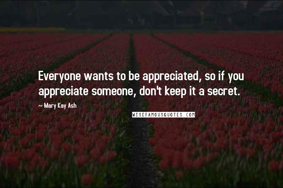 Mary Kay Ash Quotes: Everyone wants to be appreciated, so if you appreciate someone, don't keep it a secret.