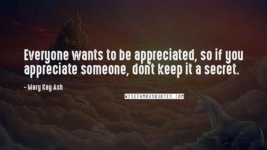 Mary Kay Ash Quotes: Everyone wants to be appreciated, so if you appreciate someone, don't keep it a secret.