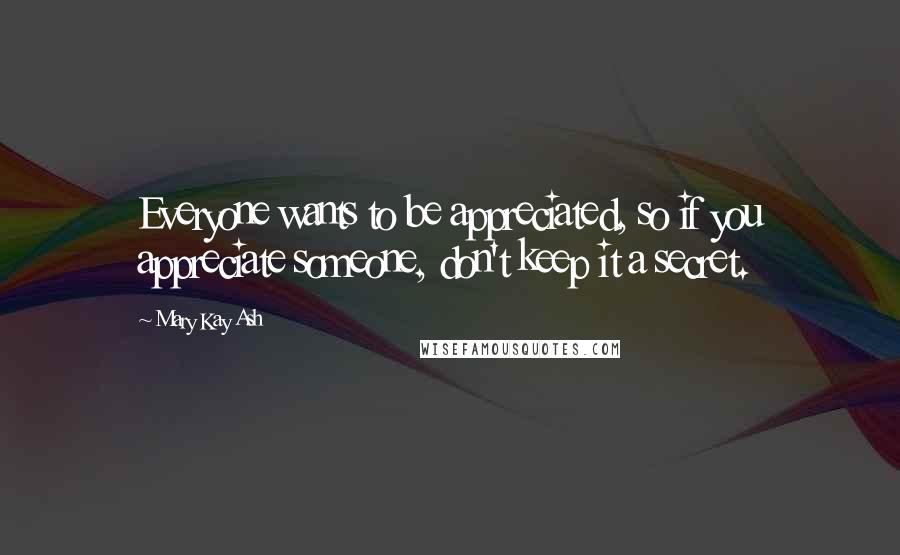 Mary Kay Ash Quotes: Everyone wants to be appreciated, so if you appreciate someone, don't keep it a secret.