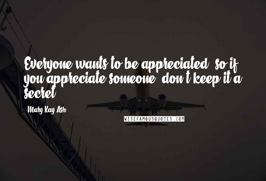 Mary Kay Ash Quotes: Everyone wants to be appreciated, so if you appreciate someone, don't keep it a secret.