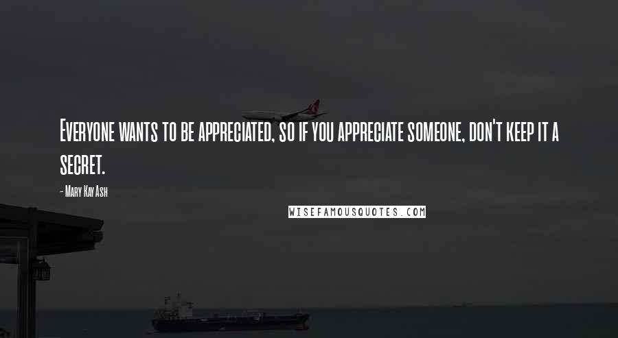 Mary Kay Ash Quotes: Everyone wants to be appreciated, so if you appreciate someone, don't keep it a secret.