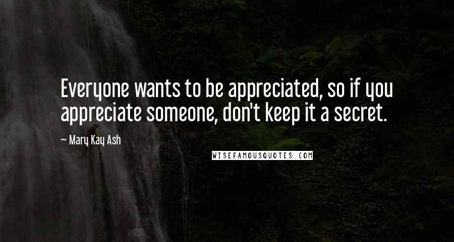 Mary Kay Ash Quotes: Everyone wants to be appreciated, so if you appreciate someone, don't keep it a secret.