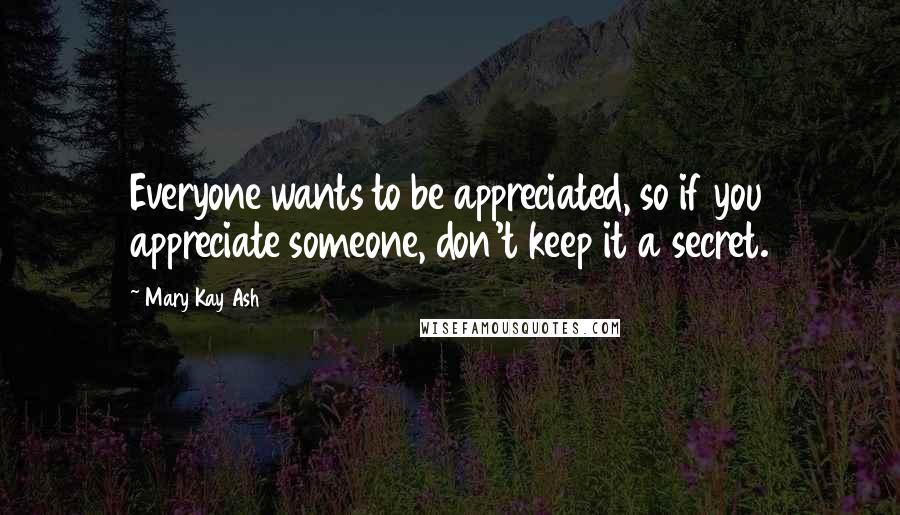 Mary Kay Ash Quotes: Everyone wants to be appreciated, so if you appreciate someone, don't keep it a secret.