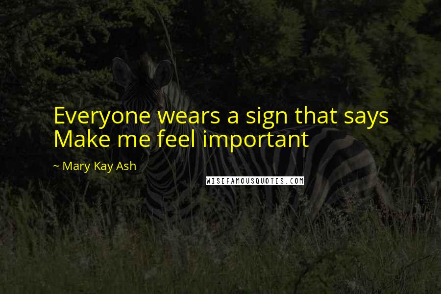 Mary Kay Ash Quotes: Everyone wears a sign that says Make me feel important