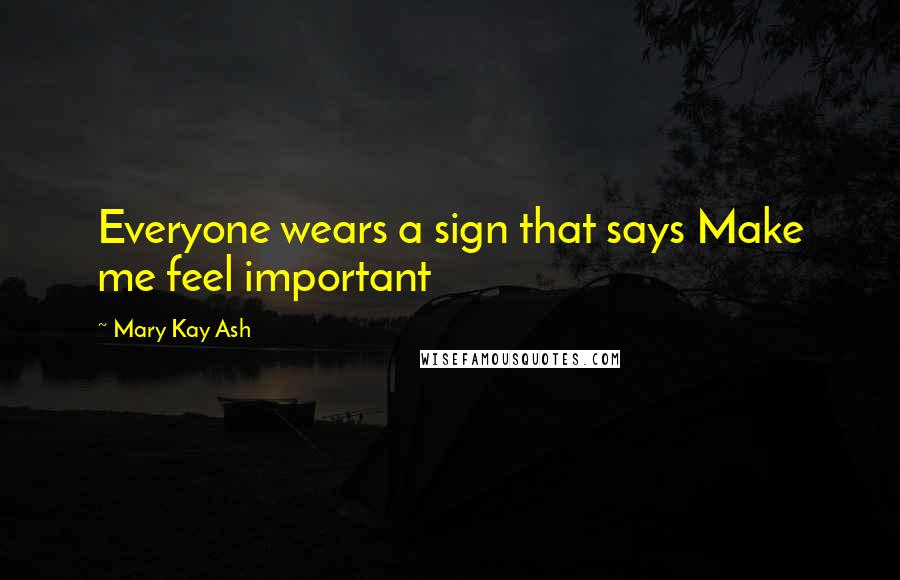 Mary Kay Ash Quotes: Everyone wears a sign that says Make me feel important