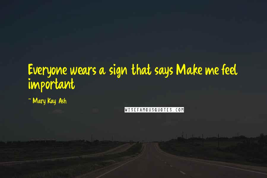 Mary Kay Ash Quotes: Everyone wears a sign that says Make me feel important